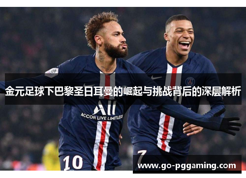 金元足球下巴黎圣日耳曼的崛起与挑战背后的深层解析 金元足球下巴黎圣日耳曼的崛起与挑战背后的深层解析