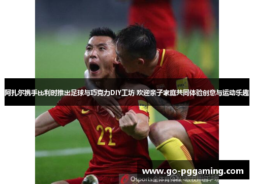 阿扎尔携手比利时推出足球与巧克力DIY工坊 欢迎亲子家庭共同体验创意与运动乐趣 阿扎尔携手比利时推出足球与巧克力DIY工坊 欢迎亲子家庭共同体验创意与运动乐趣