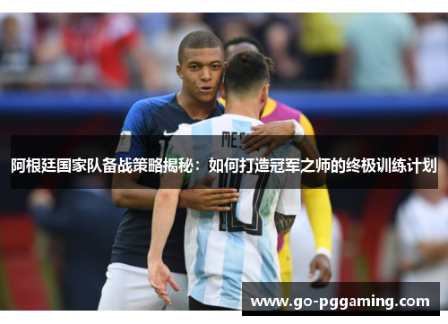 阿根廷国家队备战策略揭秘:如何打造冠军之师的终极训练计划 阿根廷国家队备战策略揭秘:如何打造冠军之师的终极训练计划