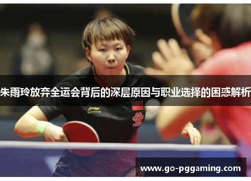 朱雨玲放弃全运会背后的深层原因与职业选择的困惑解析 朱雨玲放弃全运会背后的深层原因与职业选择的困惑解析