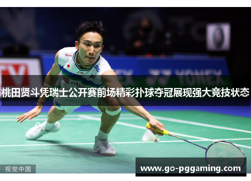 桃田贤斗凭瑞士公开赛前场精彩扑球夺冠展现强大竞技状态