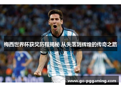 梅西世界杯获奖历程揭秘 从失落到辉煌的传奇之路 梅西世界杯获奖历程揭秘 从失落到辉煌的传奇之路