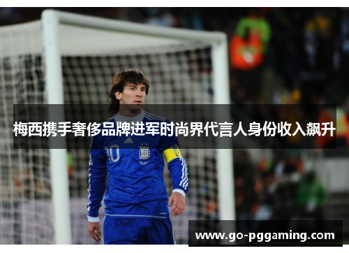 梅西携手奢侈品牌进军时尚界代言人身份收入飙升 梅西携手奢侈品牌进军时尚界代言人身份收入飙升