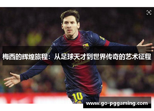 梅西的辉煌旅程:从足球天才到世界传奇的艺术征程 梅西的辉煌旅程:从足球天才到世界传奇的艺术征程