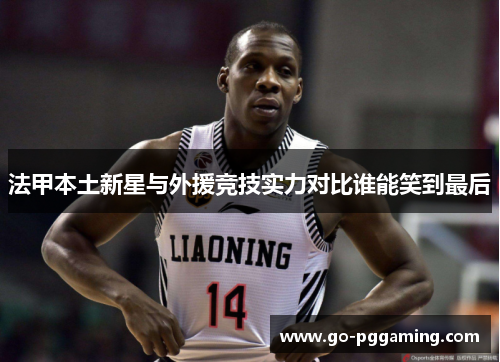 法甲本土新星与外援竞技实力对比谁能笑到最后 法甲本土新星与外援竞技实力对比谁能笑到最后
