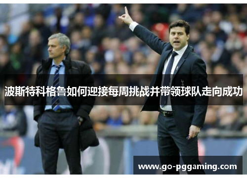 波斯特科格鲁如何迎接每周挑战并带领球队走向成功 波斯特科格鲁如何迎接每周挑战并带领球队走向成功