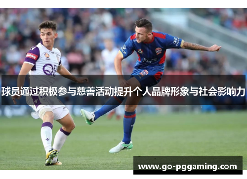 球员通过积极参与慈善活动提升个人品牌形象与社会影响力 球员通过积极参与慈善活动提升个人品牌形象与社会影响力