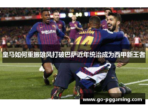 皇马如何重振雄风打破巴萨近年统治成为西甲新王者 皇马如何重振雄风打破巴萨近年统治成为西甲新王者
