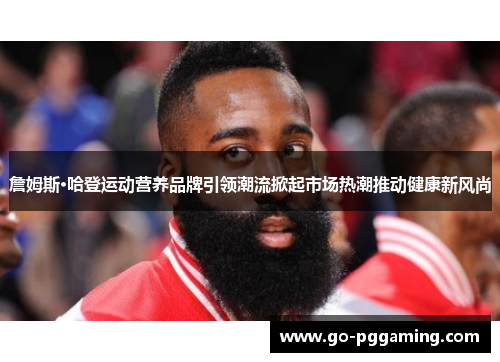 詹姆斯·哈登运动营养品牌引领潮流掀起市场热潮推动健康新风尚