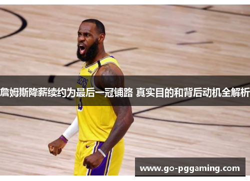 詹姆斯降薪续约为最后一冠铺路 真实目的和背后动机全解析