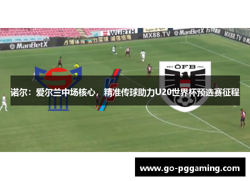 诺尔：爱尔兰中场核心，精准传球助力U20世界杯预选赛征程